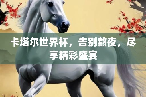 卡塔尔世界杯，告别熬夜，尽享精彩盛宴眉山市正发家政服务有限公司