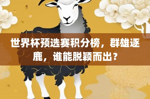 世界杯预选赛积分榜，群雄逐鹿，谁能脱颖而出？眉山市正发家政服务有限公司