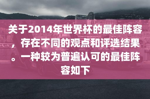 关于2014年世界杯的最佳阵容，存在不同的观点和评选结果。一种较为普遍认可的最佳阵容如下眉山市正发家政服务有限公司