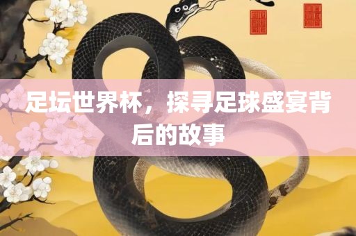 足坛世界杯，探寻足球盛宴背后的故事眉山市正发家政服务有限公司