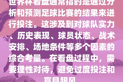 世界杯看盘通常指的是通过分析和预测足球比赛的结果来进行投注。这涉及到对球队实力、历史表现、球员状态、战术安排、场地条件等多个因素的综合考量。在看盘过程中，需要理性对待，避免过度投注和盲目跟风。眉山市正发家政服务有限公司