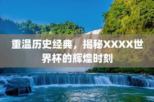 重温历史经典，揭秘XXXX世界杯的辉煌时刻