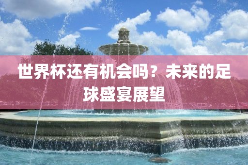 世界杯还有机会吗？未来的足球盛宴展望