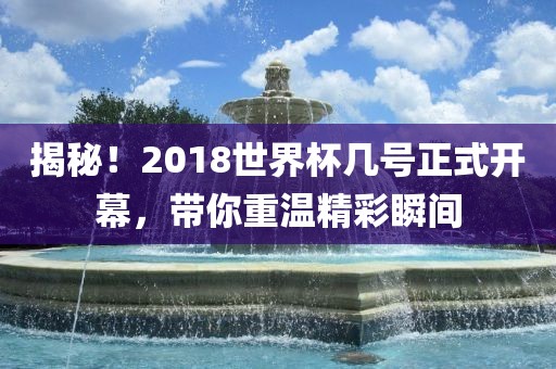 揭秘！2018世界杯几号正式开幕，带你重温精彩瞬间