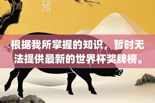根据我所掌握的知识，暂时无法提供最新的世界杯奖牌榜。