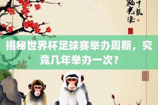 揭秘世界杯足球赛举办周期，究竟几年举办一次？眉山市正发家政服务有限公司