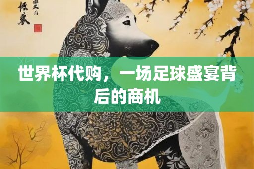 世界杯代购，一场足球盛宴背后的商机眉山市正发家政服务有限公司