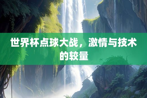 世界杯点球大战，激情与技术的较量