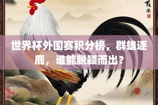 世界杯外围赛积分榜，群雄逐鹿，谁能脱颖而出？眉山市正发家政服务有限公司