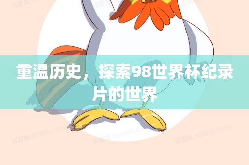 重温历史，探索98世界杯纪录片的世界眉山市正发家政服务有限公司