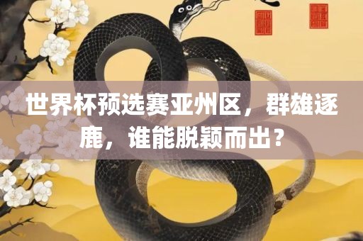 世界杯预选赛亚州区，群雄逐鹿，谁能脱颖而出？眉山市正发家政服务有限公司
