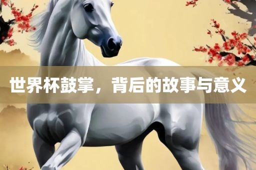 世界杯鼓掌，背后的故事与意义