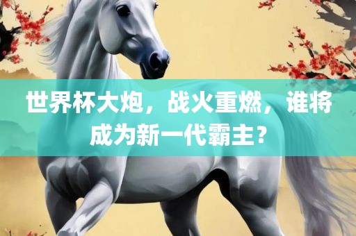 世界杯大炮，战火重燃，谁将成为新一代霸主？眉山市正发家政服务有限公司