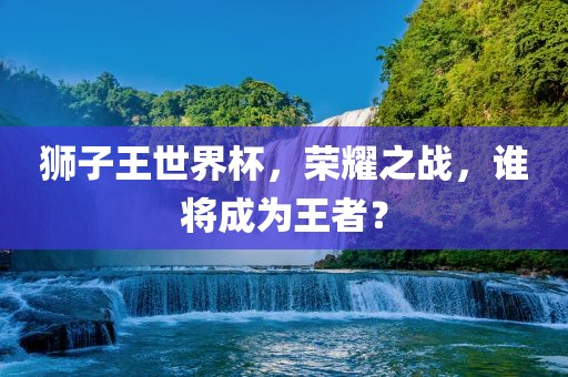 狮子王世界杯，荣耀之战，谁将成为王者？