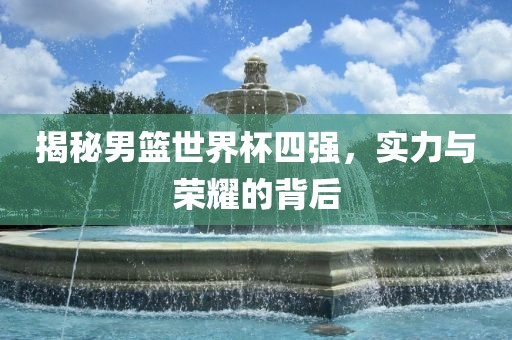 揭秘男篮世界杯四强，实力与荣耀的背后眉山市正发家政服务有限公司