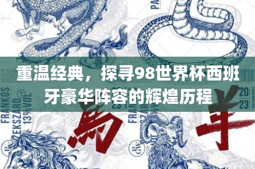 重温经典，探寻98世界杯西班牙豪华阵容的辉煌历程眉山市正发家政服务有限公司