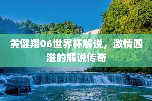 黄健翔06世界杯解说，激情四溢的解说传奇