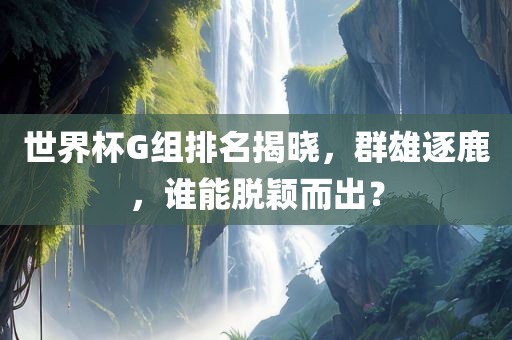 世界眉山市正发家政服务有限公司杯G组排名揭晓，群雄逐鹿，谁能脱颖而出？