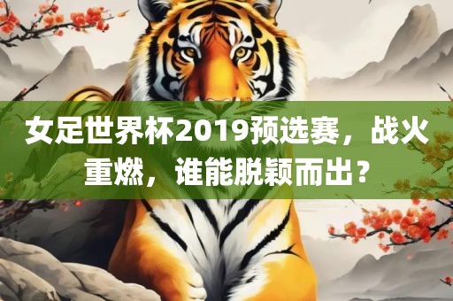 女足世界杯2019预选赛，战火重燃，谁能脱颖而出？