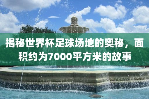 揭秘世界杯足球场地的奥秘，面积约为7000平方米的故事