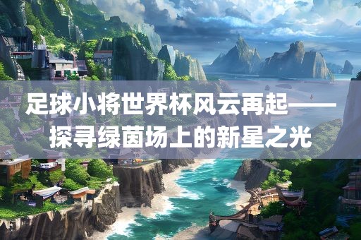 足球小将世界杯风云再起——探寻绿茵场上的新星之光