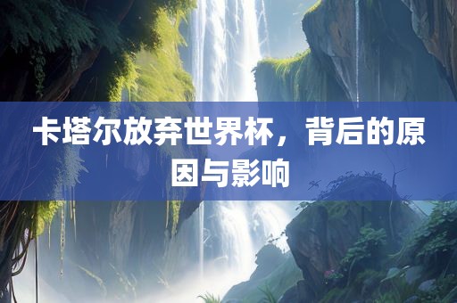 卡塔尔放弃世界杯，背后的原因与影响