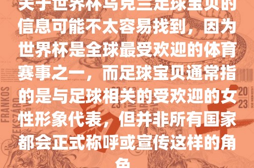 关于世界杯乌克兰足球宝贝的信息可能不太容易找到，因为世界杯是全球最受欢迎的体育赛事之一，而足球宝贝通常指的是与足球相关的受欢迎的女性形象代表，但并非所有国家都会正式称呼或宣传这样的角色。