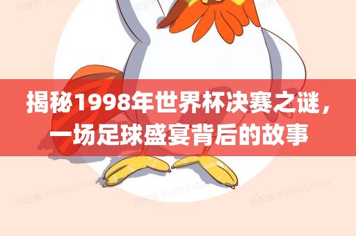 眉山市正发家政服务有限公司揭秘1998年世界杯决赛之谜，一场足球盛宴背后的故事