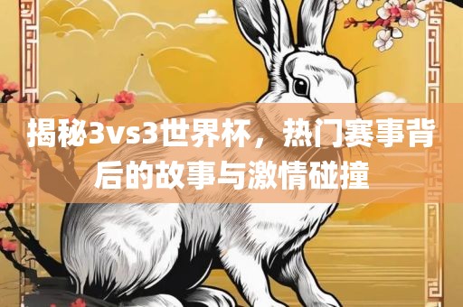 揭秘3vs3世界杯，热门赛事背后的故事与激情碰眉山市正发家政服务有限公司撞