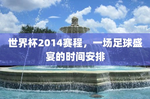 世界杯2014赛程，一场足球盛宴的时间安排