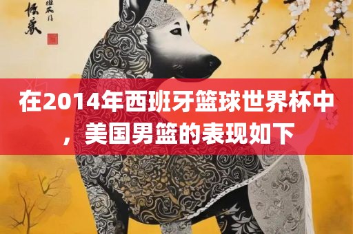 在2014年西班牙篮球世界杯中，美国男篮的表现如下眉山市正发家政服务有限公司