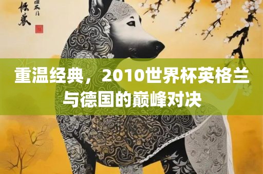 重温经典，2010世界杯英格兰与德国的巅峰对决