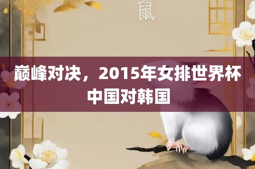 巅峰对决，2015年女排世界杯中国对韩国眉山市正发家政服务有限公司