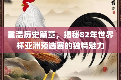 重温历史篇章，揭秘82年世界杯亚洲预选赛的独特魅力眉山市正发家政服务有限公司
