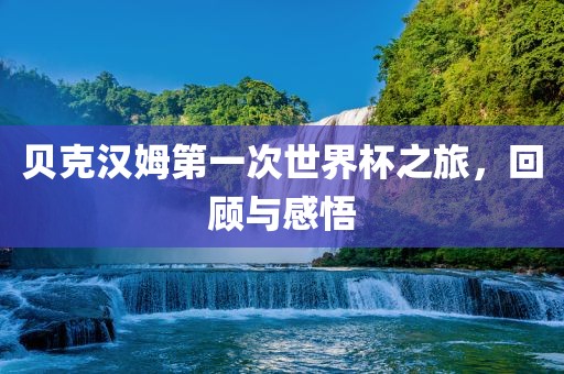 贝克汉姆第一次世界杯之旅，回顾与感悟
