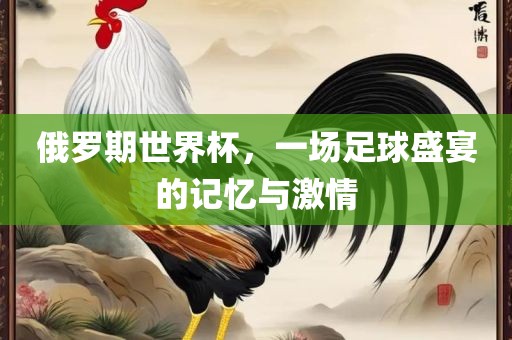 俄罗期世界杯，一场足球盛宴的记忆与激情眉山市正发家政服务有限公司
