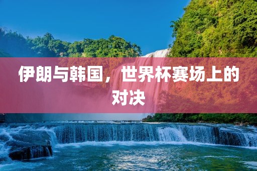 伊朗与韩国，世界杯赛场上的对决