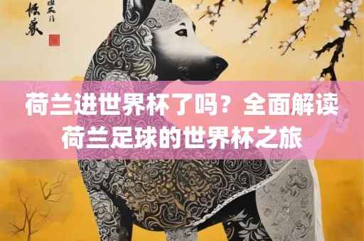 荷兰进世界杯了吗？全面解读荷兰足球的世界杯之旅