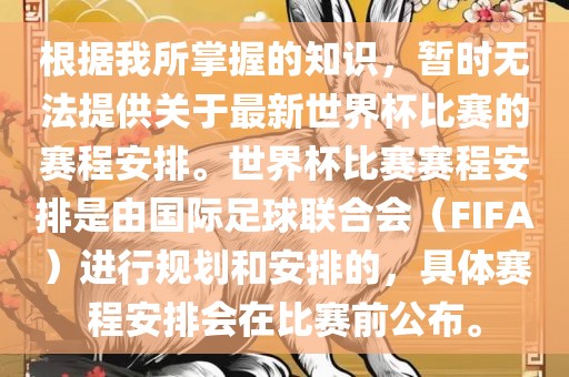 根据我所掌握的知识，暂时无法提供关于最新世界杯比赛的赛程安排。世界杯比赛赛程安排是由国际足球联合会（FIFA）进行规划和安排的，具体赛程安排会在比赛前公布。