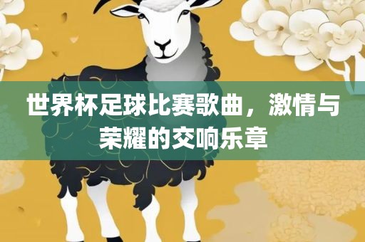 世界杯足球比赛歌曲，激情与荣耀的交响乐章眉山市正发家政服务有限公司