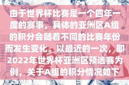 由于世界杯比赛是一个四年一度的赛事，具体的亚洲区A组的积分会随着不同的比赛年份而发生变化。以最近的一次，即2022年世界杯亚洲区预选赛为例，关于A组的积分情况如下