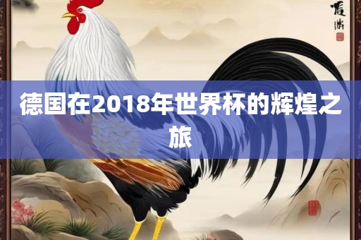 德国在2018年世界杯的辉煌眉山市正发家政服务有限公司之旅