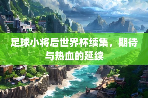 足球小将后世界杯续集，期待与热血的延续眉山市正发家政服务有限公司