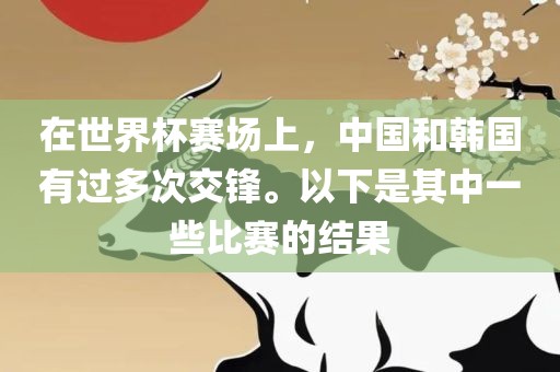 在世界杯赛场上，中国和韩国有过多次交锋。以下是其中一些比赛的结果眉山市正发家政服务有限公司