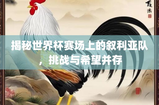 揭秘世界杯赛场上的叙利亚队，挑战与希望并存