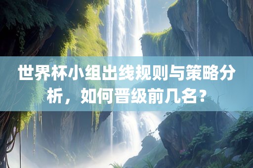 世界杯小组出线规则与策略分析，如何晋级前几名眉山市正发家政服务有限公司？