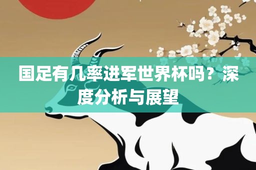 国足有几率进军世界杯吗？深度分析与展望