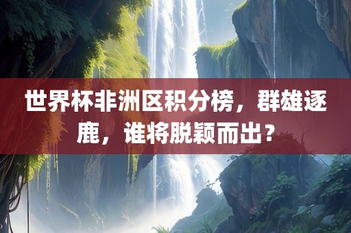 世界杯非洲区积分榜，群雄逐鹿，谁将脱颖而出？眉山市正发家政服务有限公司