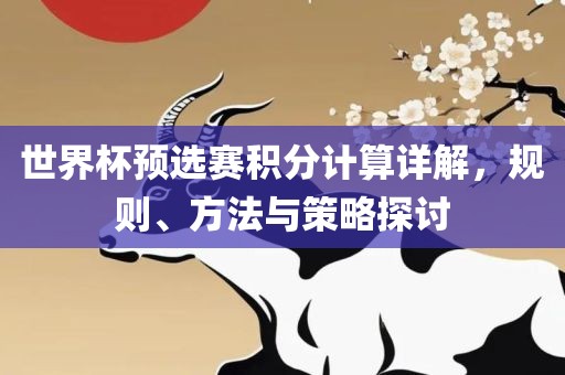 世界杯预选赛积分计算详解，规则、方法与策略探讨眉山市正发家政服务有限公司