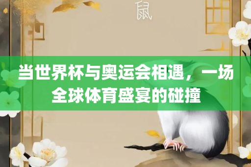 当世界杯与奥运会相遇，一场全球体育盛宴的碰撞眉山市正发家政服务有限公司